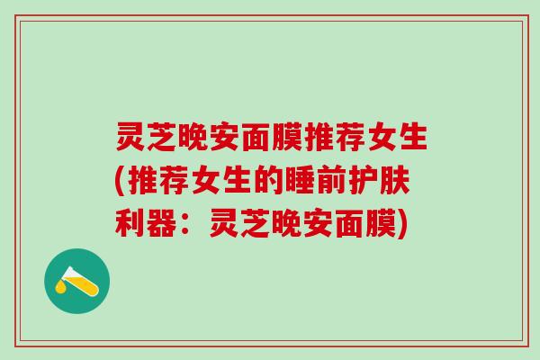 灵芝晚安面膜推荐女生(推荐女生的睡前护肤利器：灵芝晚安面膜)