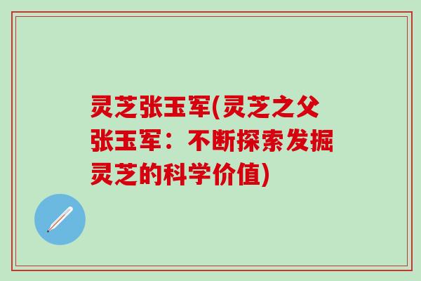 灵芝张玉军(灵芝之父张玉军：不断探索发掘灵芝的科学价值)