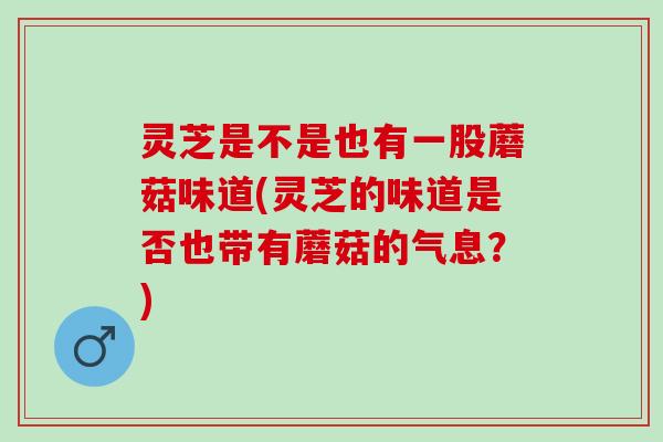 灵芝是不是也有一股蘑菇味道(灵芝的味道是否也带有蘑菇的气息？)