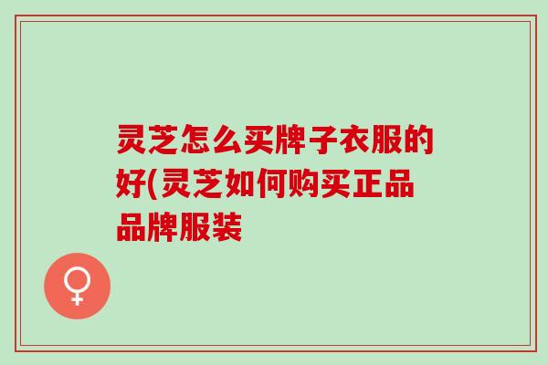 灵芝怎么买牌子衣服的好(灵芝如何购买正品品牌服装