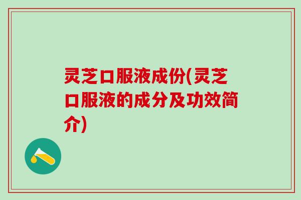 灵芝口服液成份(灵芝口服液的成分及功效简介)