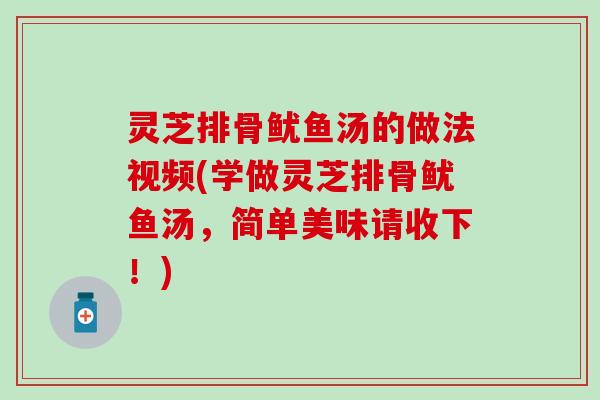 灵芝排骨鱿鱼汤的做法视频(学做灵芝排骨鱿鱼汤，简单美味请收下！)