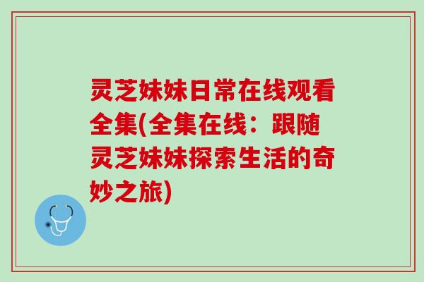 灵芝妹妹日常在线观看全集(全集在线：跟随灵芝妹妹探索生活的奇妙之旅)