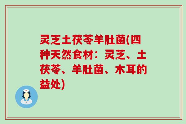 灵芝土茯苓羊肚菌(四种天然食材：灵芝、土茯苓、羊肚菌、木耳的益处)