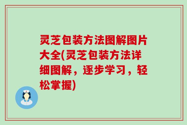 灵芝包装方法图解图片大全(灵芝包装方法详细图解，逐步学习，轻松掌握)