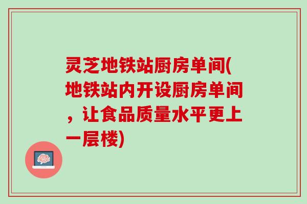 灵芝地铁站厨房单间(地铁站内开设厨房单间，让食品质量水平更上一层楼)