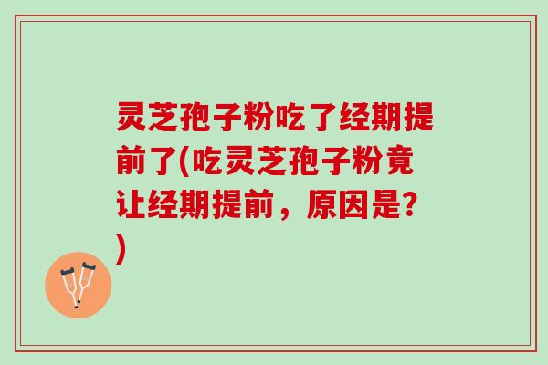 灵芝孢子粉吃了经期提前了(吃灵芝孢子粉竟让经期提前，原因是？)