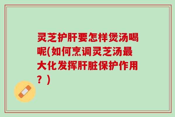 灵芝护肝要怎样煲汤喝呢(如何烹调灵芝汤最大化发挥肝脏保护作用？)