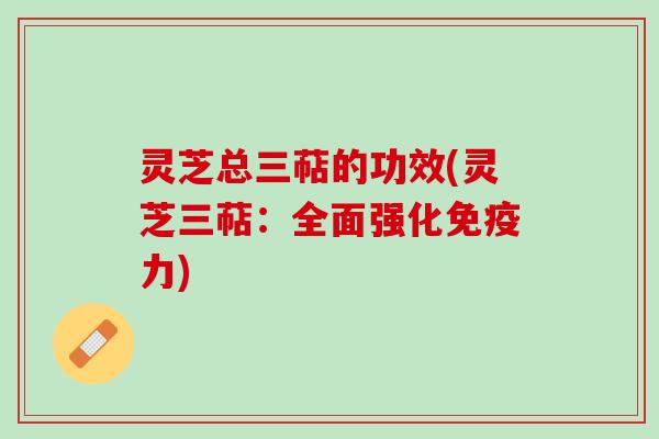 灵芝总三萜的功效(灵芝三萜：全面强化免疫力)