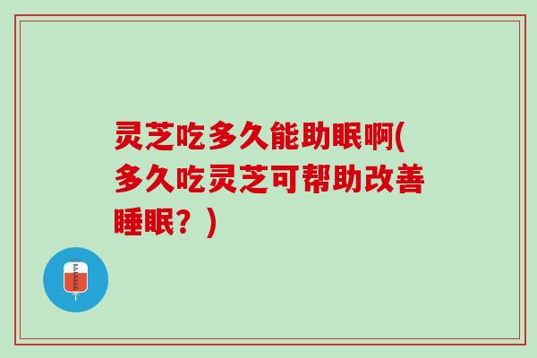 灵芝吃多久能助眠啊(多久吃灵芝可帮助改善睡眠？)