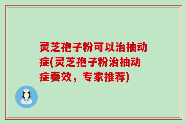 灵芝孢子粉可以治抽动症(灵芝孢子粉治抽动症奏效，专家推荐)