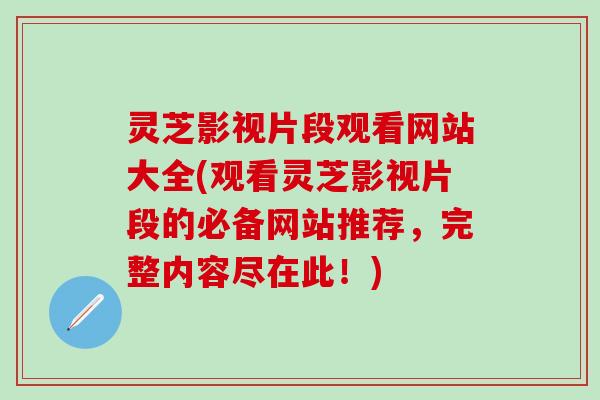灵芝影视片段观看网站大全(观看灵芝影视片段的必备网站推荐，完整内容尽在此！)