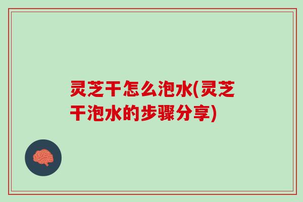 灵芝干怎么泡水(灵芝干泡水的步骤分享)