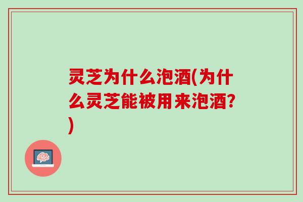 灵芝为什么泡酒(为什么灵芝能被用来泡酒？)