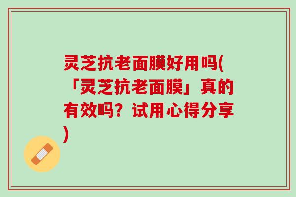 灵芝抗老面膜好用吗(「灵芝抗老面膜」真的有效吗？试用心得分享)