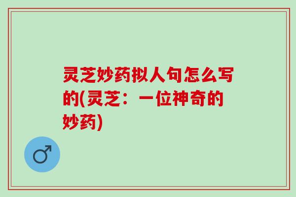 灵芝妙药拟人句怎么写的(灵芝：一位神奇的妙药)