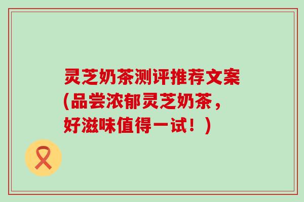 灵芝奶茶测评推荐文案(品尝浓郁灵芝奶茶，好滋味值得一试！)