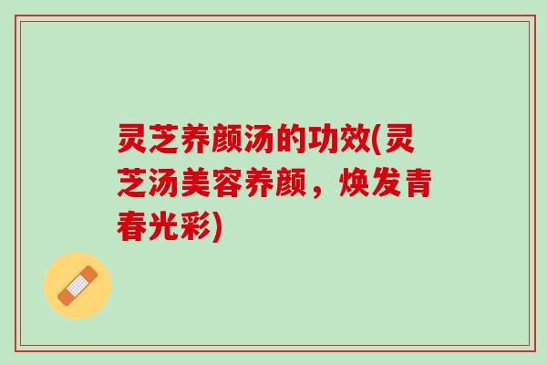 灵芝养颜汤的功效(灵芝汤美容养颜，焕发青春光彩)