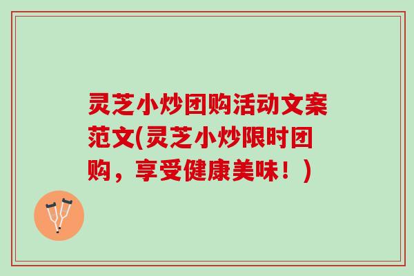灵芝小炒团购活动文案范文(灵芝小炒限时团购，享受健康美味！)