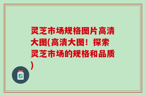 灵芝市场规格图片高清大图(高清大图！探索灵芝市场的规格和品质)