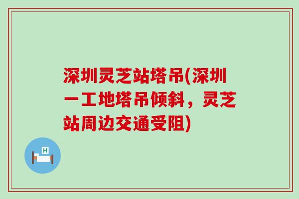 深圳灵芝站塔吊(深圳一工地塔吊倾斜，灵芝站周边交通受阻)