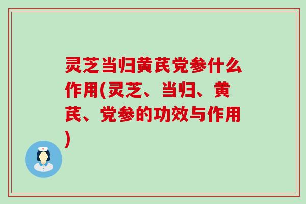灵芝当归黄芪党参什么作用(灵芝、当归、黄芪、党参的功效与作用)