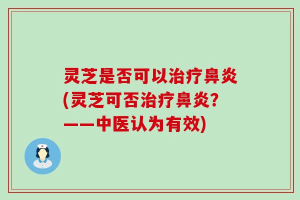 灵芝是否可以治疗鼻炎(灵芝可否治疗鼻炎？——中医认为有效)