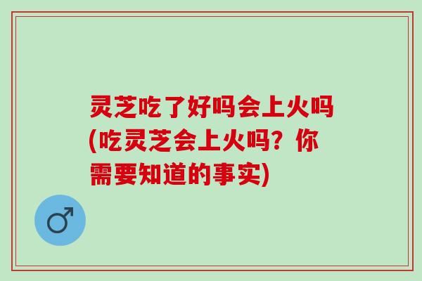 灵芝吃了好吗会上火吗(吃灵芝会上火吗？你需要知道的事实)