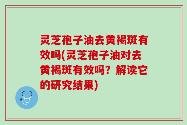 灵芝孢子油去黄褐斑有效吗(灵芝孢子油对去黄褐斑有效吗?解读它的研究结果) 灵芝孢子油去黄褐斑有效吗(灵芝孢子油对去黄褐斑有效吗?解读它的研究结果)