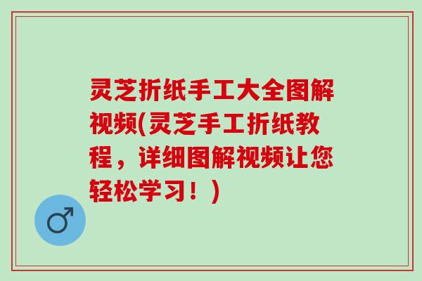 灵芝折纸手工大全图解视频(灵芝手工折纸教程，详细图解视频让您轻松学习！)