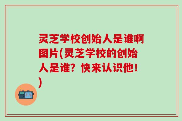 灵芝学校创始人是谁啊图片(灵芝学校的创始人是谁？快来认识他！)