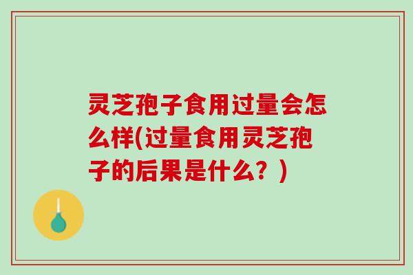 灵芝孢子食用过量会怎么样(过量食用灵芝孢子的后果是什么？)