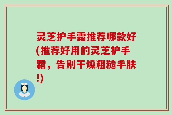 灵芝护手霜推荐哪款好(推荐好用的灵芝护手霜，告别干燥粗糙手肤!)