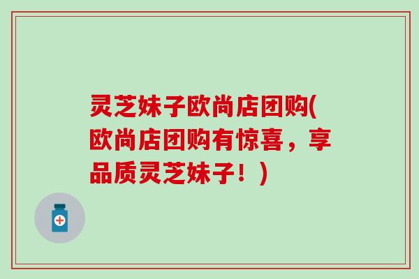 灵芝妹子欧尚店团购(欧尚店团购有惊喜，享品质灵芝妹子！)