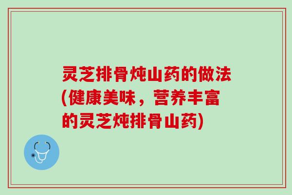 灵芝排骨炖山药的做法(健康美味，营养丰富的灵芝炖排骨山药)