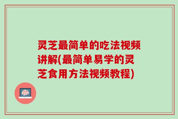 灵芝最简单的吃法视频讲解(最简单易学的灵芝食用方法视频教程)
