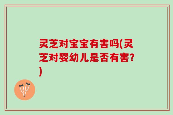 灵芝对宝宝有害吗(灵芝对婴幼儿是否有害?) 灵芝对宝宝有害吗(灵芝对婴幼儿是否有害?)
