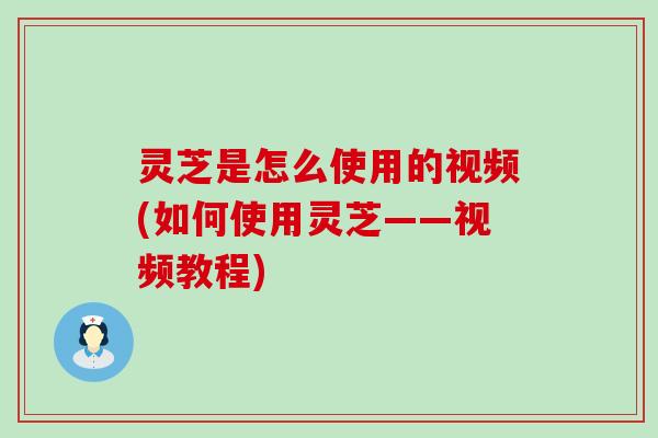 灵芝是怎么使用的视频(如何使用灵芝——视频教程)