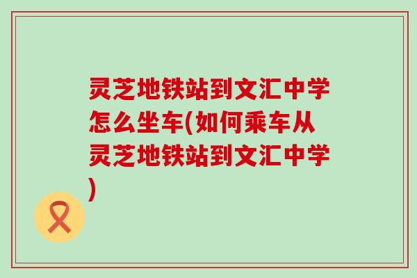 灵芝地铁站到文汇中学怎么坐车(如何乘车从灵芝地铁站到文汇中学)