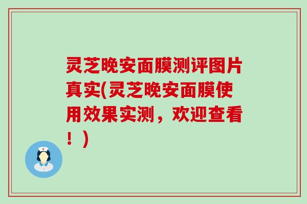 灵芝晚安面膜测评图片真实(灵芝晚安面膜使用效果实测，欢迎查看！)