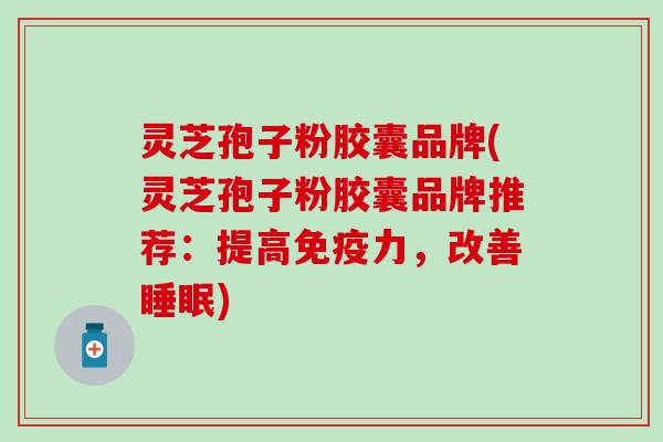 灵芝孢子粉胶囊品牌(灵芝孢子粉胶囊品牌推荐：提高免疫力，改善睡眠)