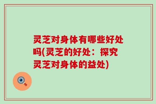 灵芝对身体有哪些好处吗(灵芝的好处：探究灵芝对身体的益处)
