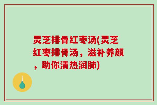 灵芝排骨红枣汤(灵芝红枣排骨汤，滋补养颜，助你清热润肺)