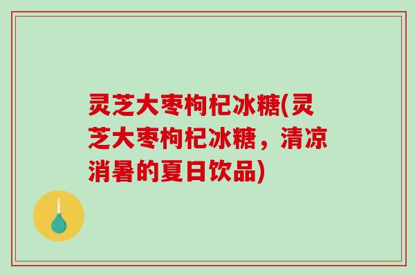 灵芝大枣枸杞冰糖(灵芝大枣枸杞冰糖，清凉消暑的夏日饮品)
