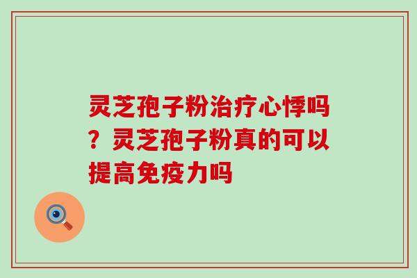 灵芝孢子粉治疗心悸吗？灵芝孢子粉真的可以提高免疫力吗