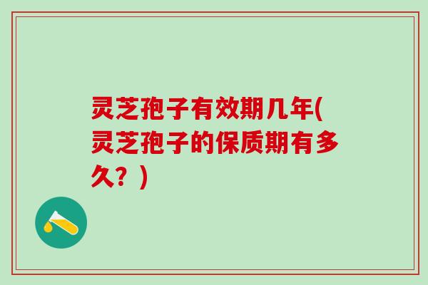 灵芝孢子有效期几年(灵芝孢子的保质期有多久？)