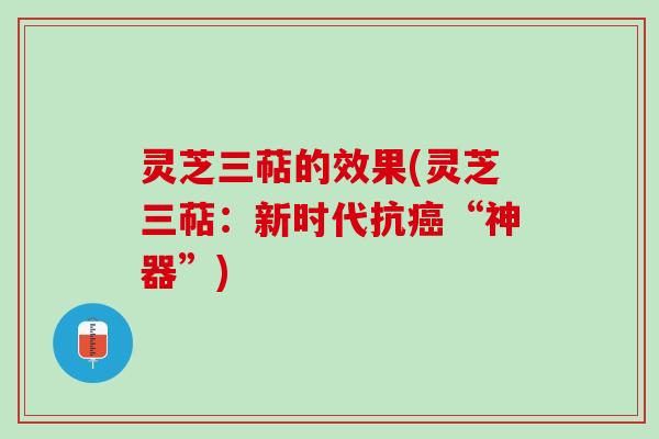 灵芝三萜的效果(灵芝三萜：新时代抗癌“神器”)