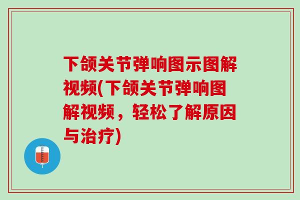 下颌关节弹响图示图解视频(下颌关节弹响图解视频，轻松了解原因与治疗)