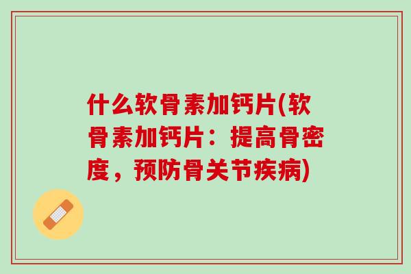 什么软骨素加钙片(软骨素加钙片：提高骨密度，预防骨关节疾病)