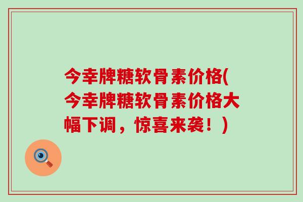 今幸牌糖软骨素价格(今幸牌糖软骨素价格大幅下调，惊喜来袭！)